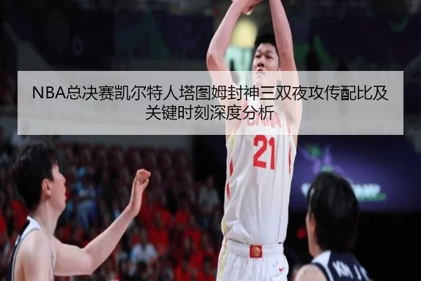NBA总决赛凯尔特人塔图姆封神三双夜攻传配比及关键时刻深度分析